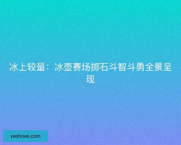 冰上较量：冰壶赛场掷石斗智斗勇全景呈现