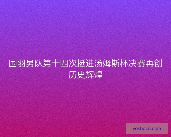 国羽男队第十四次挺进汤姆斯杯决赛再创历史辉煌