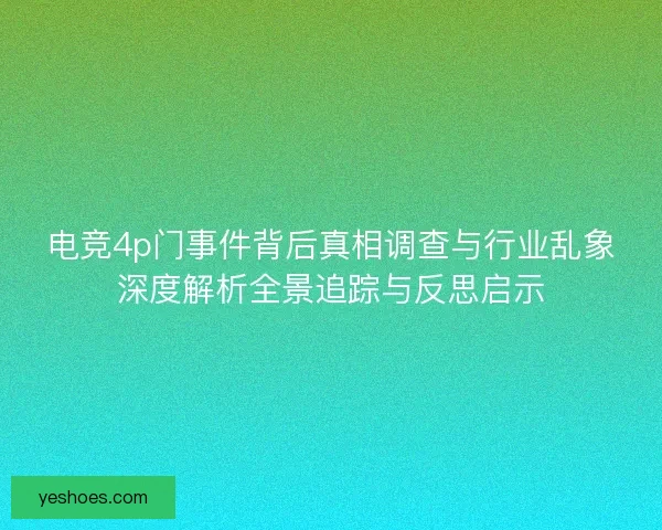 电竞4p门事件背后真相调查与行业乱象深度解析全景追踪与反思启示