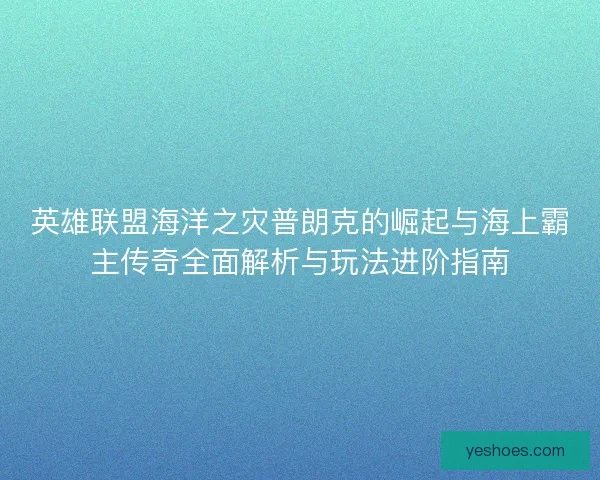 英雄联盟海洋之灾普朗克的崛起与海上霸主传奇全面解析与玩法进阶指南