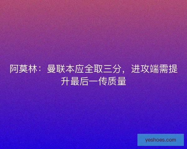 阿莫林：曼联本应全取三分，进攻端需提升最后一传质量