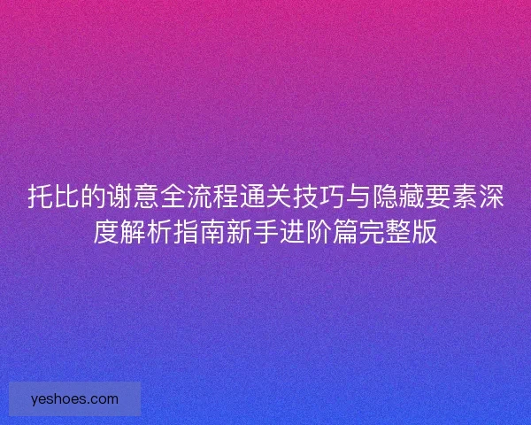 托比的谢意全流程通关技巧与隐藏要素深度解析指南新手进阶篇完整版