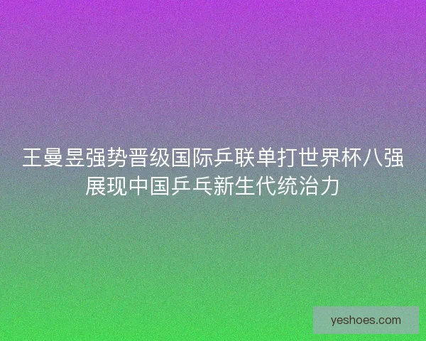 王曼昱强势晋级国际乒联单打世界杯八强展现中国乒乓新生代统治力