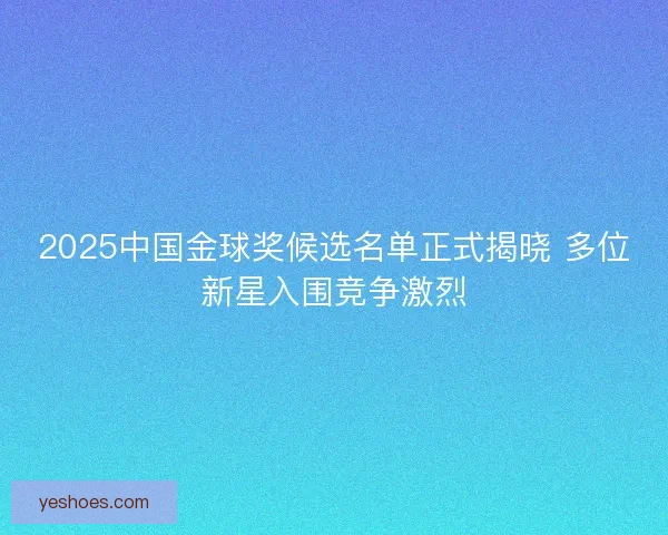 2025中国金球奖候选名单正式揭晓 多位新星入围竞争激烈