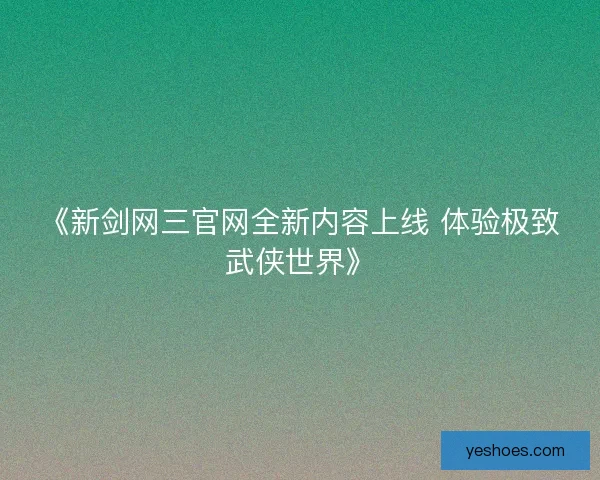 《新剑网三官网全新内容上线 体验极致武侠世界》