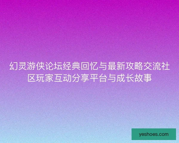幻灵游侠论坛经典回忆与最新攻略交流社区玩家互动分享平台与成长故事