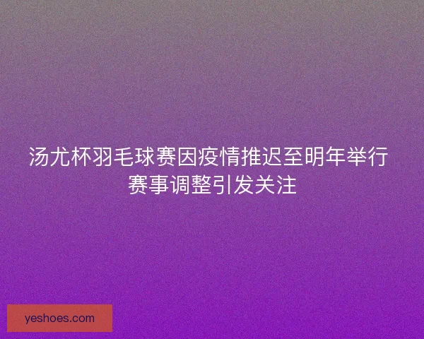 汤尤杯羽毛球赛因疫情推迟至明年举行 赛事调整引发关注