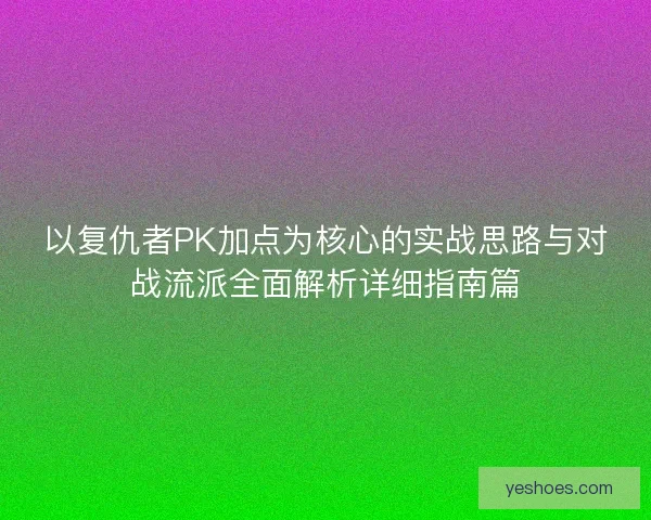 以复仇者PK加点为核心的实战思路与对战流派全面解析详细指南篇