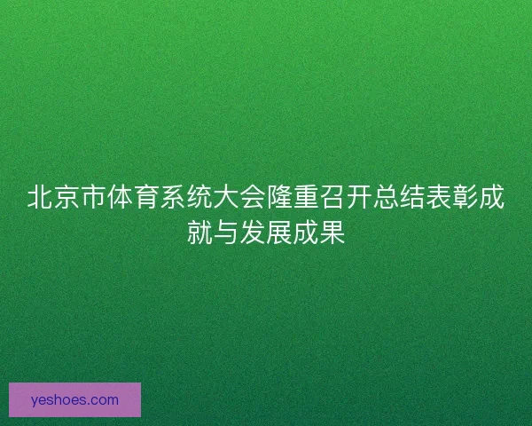 北京市体育系统大会隆重召开总结表彰成就与发展成果