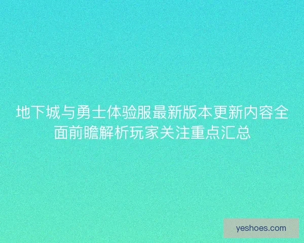 地下城与勇士体验服最新版本更新内容全面前瞻解析玩家关注重点汇总