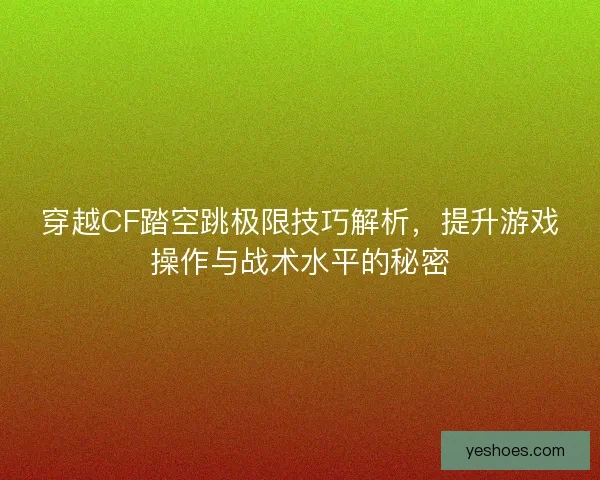 穿越CF踏空跳极限技巧解析，提升游戏操作与战术水平的秘密
