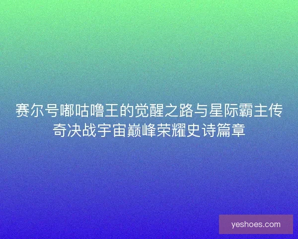 赛尔号嘟咕噜王的觉醒之路与星际霸主传奇决战宇宙巅峰荣耀史诗篇章