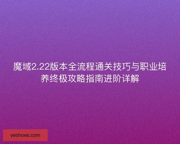 魔域2.22版本全流程通关技巧与职业培养终极攻略指南进阶详解