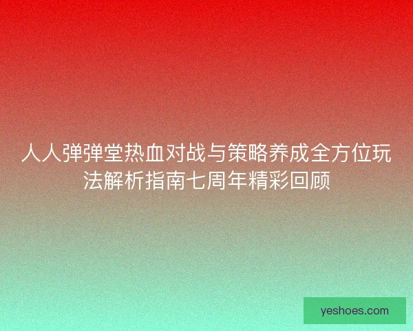 人人弹弹堂热血对战与策略养成全方位玩法解析指南七周年精彩回顾