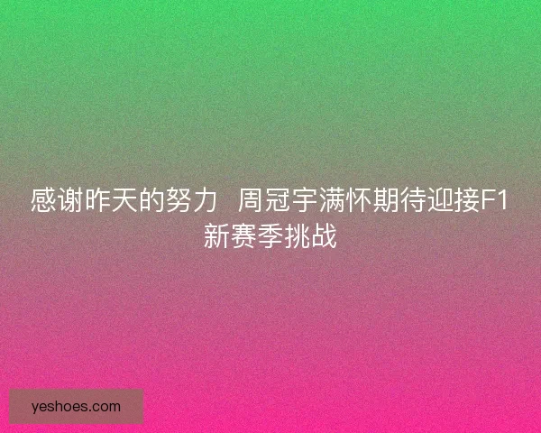 感谢昨天的努力 周冠宇满怀期待迎接F1新赛季挑战 感谢昨天的努力 周冠宇满怀期待迎接F1新赛季挑战