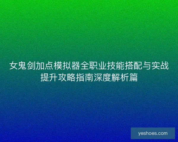 女鬼剑加点模拟器全职业技能搭配与实战提升攻略指南深度解析篇