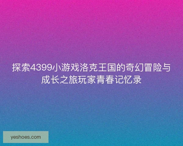 探索4399小游戏洛克王国的奇幻冒险与成长之旅玩家青春记忆录