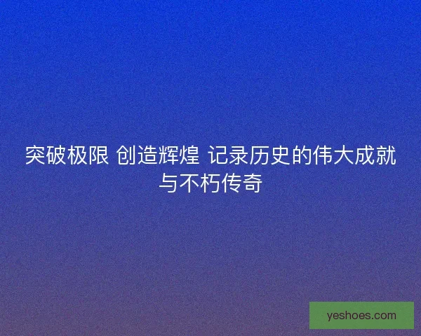 突破极限 创造辉煌 记录历史的伟大成就与不朽传奇