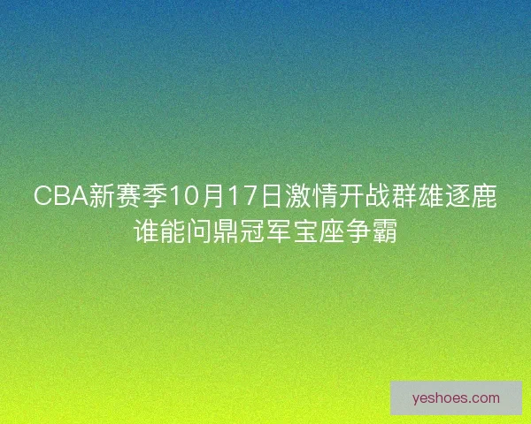 CBA新赛季10月17日激情开战群雄逐鹿谁能问鼎冠军宝座争霸
