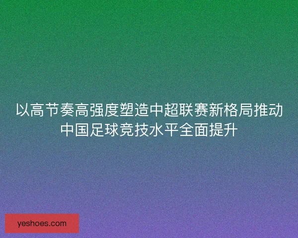 以高节奏高强度塑造中超联赛新格局推动中国足球竞技水平全面提升