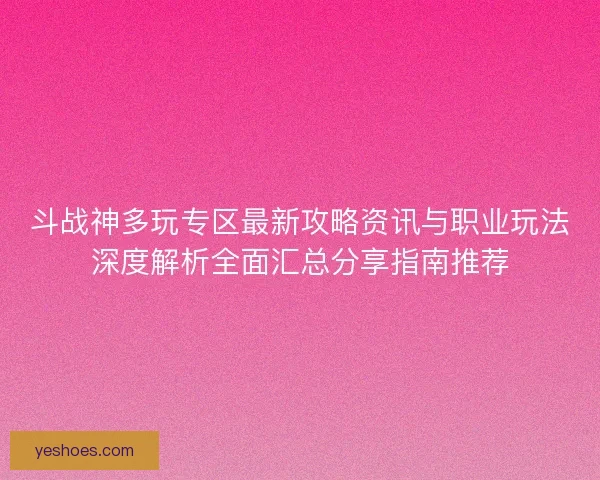 斗战神多玩专区最新攻略资讯与职业玩法深度解析全面汇总分享指南推荐