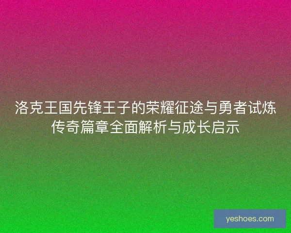 洛克王国先锋王子的荣耀征途与勇者试炼传奇篇章全面解析与成长启示