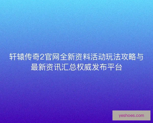 轩辕传奇2官网全新资料活动玩法攻略与最新资讯汇总权威发布平台