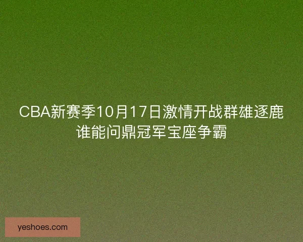 CBA新赛季10月17日激情开战群雄逐鹿谁能问鼎冠军宝座争霸