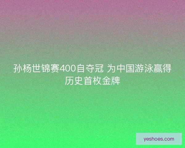 孙杨世锦赛400自夺冠 为中国游泳赢得历史首枚金牌