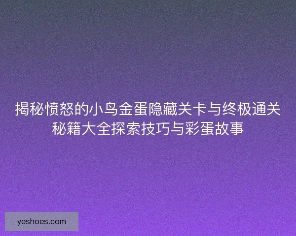 揭秘愤怒的小鸟金蛋隐藏关卡与终极通关秘籍大全探索技巧与彩蛋故事