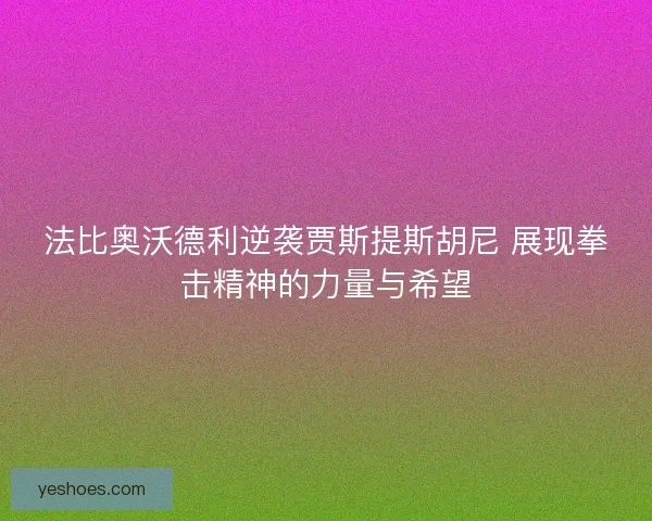 法比奥沃德利逆袭贾斯提斯胡尼 展现拳击精神的力量与希望