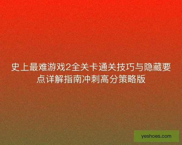史上最难游戏2全关卡通关技巧与隐藏要点详解指南冲刺高分策略版 史上最难游戏2全关卡通关技巧与隐藏要点详解指南冲刺高分策略版