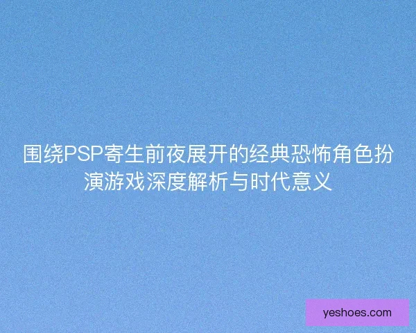围绕PSP寄生前夜展开的经典恐怖角色扮演游戏深度解析与时代意义