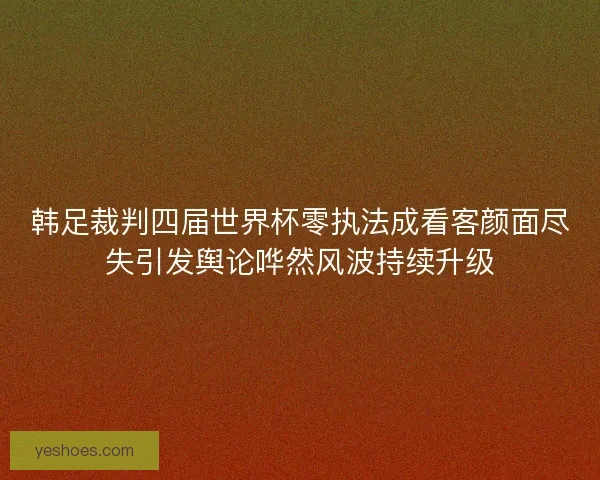 韩足裁判四届世界杯零执法成看客颜面尽失引发舆论哗然风波持续升级